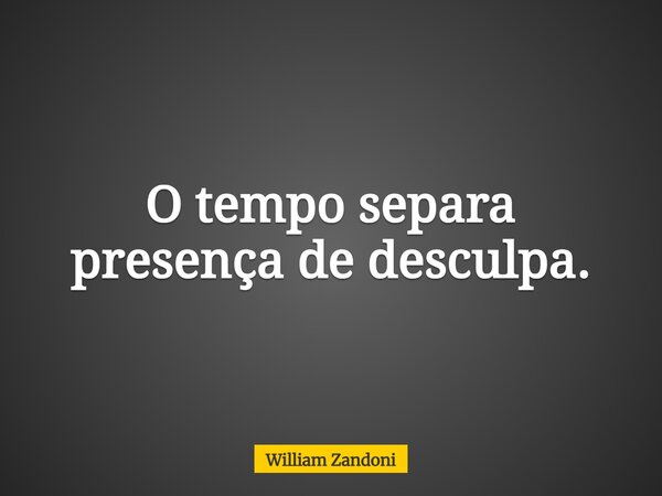 O tempo separa presença de desculpa.... Frase de William Zandoni.