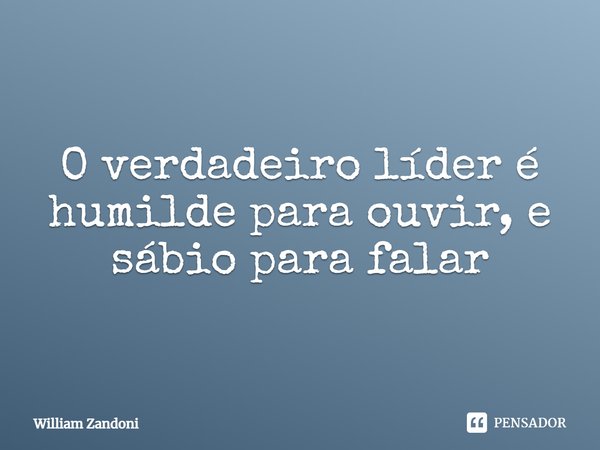 ⁠O verdadeiro líder é humilde para ouvir, e sábio para falar... Frase de William Zandoni.