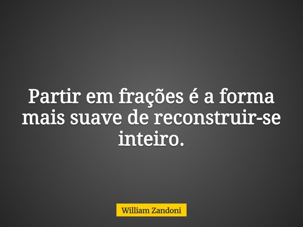 Partir em frações é a forma mais suave de reconstruir-se inteiro.... Frase de William Zandoni.