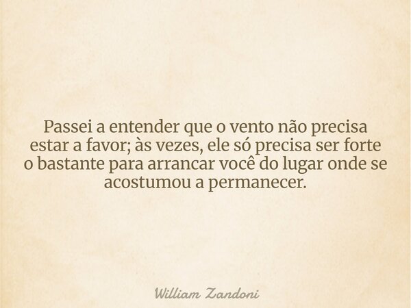 Passei a entender que o vento não precisa estar a favor; às vezes, ele só precisa ser forte o bastante para arrancar você do lugar onde se acostumou a permanece... Frase de William Zandoni.