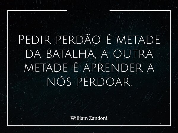 Pedir perdão é metade da batalha, a outra metade é aprender a nós perdoar.... Frase de William Zandoni.