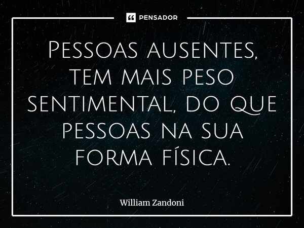 ⁠Pessoas ausentes, tem mais peso sentimental, do que pessoas na sua forma física.... Frase de William Zandoni.