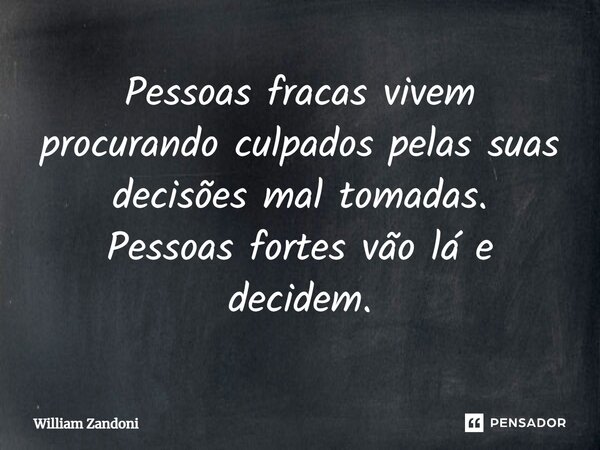 ⁠Pessoas fracas vivem procurando culpados pelas suas decisões mal tomadas. Pessoas fortes vão lá e decidem.... Frase de William Zandoni.