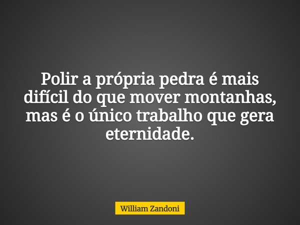 Polir a própria pedra é mais difícil do que mover montanhas, mas é o único trabalho que gera eternidade.... Frase de William Zandoni.