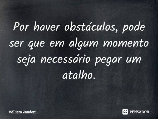 Por haver obstáculos, pode ser que em algum momento seja necessário pegar um atalho.⁠... Frase de William Zandoni.