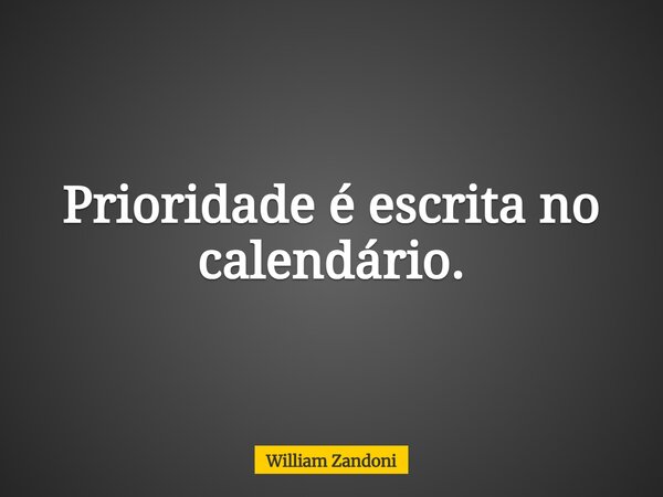 Prioridade é escrita no calendário.... Frase de William Zandoni.