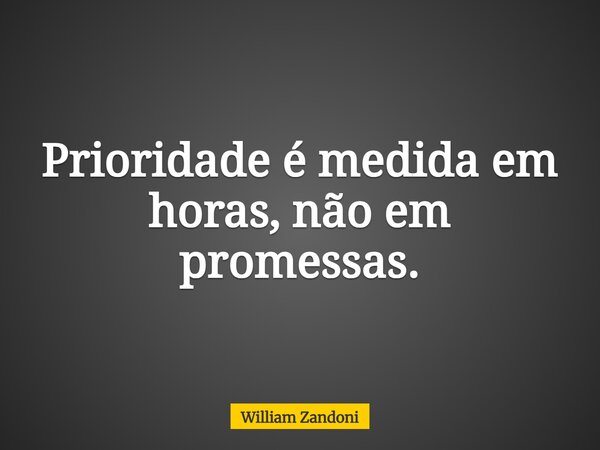 Prioridade é medida em horas, não em promessas.... Frase de William Zandoni.