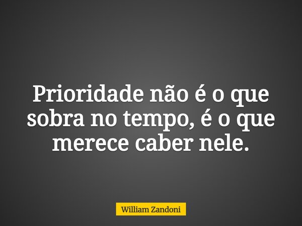 Prioridade não é o que sobra no tempo, é o que merece caber nele.... Frase de William Zandoni.