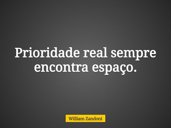 Prioridade real sempre encontra espaço.... Frase de William Zandoni.