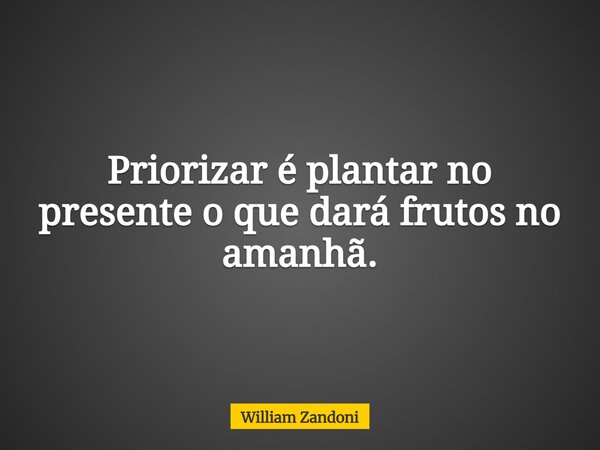 Priorizar é plantar no presente o que dará frutos no amanhã.... Frase de William Zandoni.