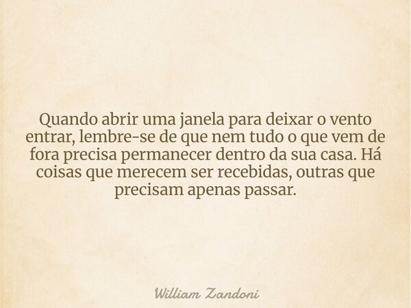Quando abrir uma janela para deixar o vento entrar, lembre-se de que nem tudo o que vem de fora precisa permanecer dentro da sua casa. Há coisas que merecem ser... Frase de William Zandoni.