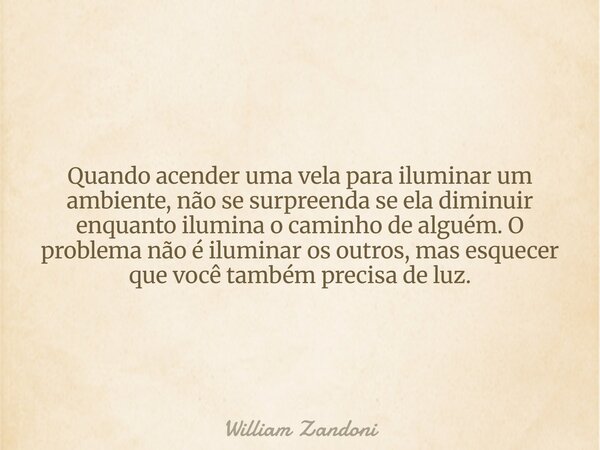 Quando acender uma vela para iluminar um ambiente, não se surpreenda se ela diminuir enquanto ilumina o caminho de alguém. O problema não é iluminar os outros, ... Frase de William Zandoni.