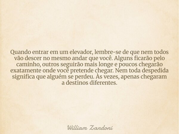 Quando entrar em um elevador, lembre-se de que nem todos vão descer no mesmo andar que você. Alguns ficarão pelo caminho, outros seguirão mais longe e poucos ch... Frase de William Zandoni.