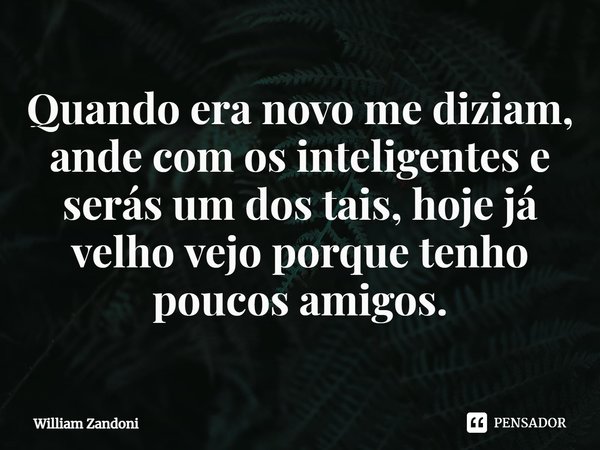 ⁠Quando era novo me diziam, ande com os inteligentes e serás um dos tais, hoje já velho vejo porque tenho poucos amigos.... Frase de William Zandoni.