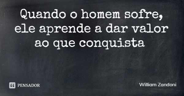 Quando o homem sofre, ele aprende a dar valor ao que conquista... Frase de William Zandoni.