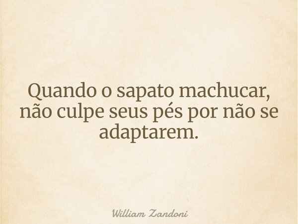 Quando o sapato machucar, não culpe seus pés por não se adaptarem.... Frase de William Zandoni.