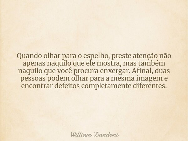 Quando olhar para o espelho, preste atenção não apenas naquilo que ele mostra, mas também naquilo que você procura enxergar. Afinal, duas pessoas podem olhar pa... Frase de William Zandoni.