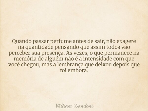 Quando passar perfume antes de sair, não exagere na quantidade pensando que assim todos vão perceber sua presença. Às vezes, o que permanece na memória de algué... Frase de William Zandoni.