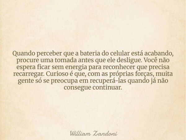 Quando perceber que a bateria do celular está acabando, procure uma tomada antes que ele desligue. Você não espera ficar sem energia para reconhecer que precisa... Frase de William Zandoni.