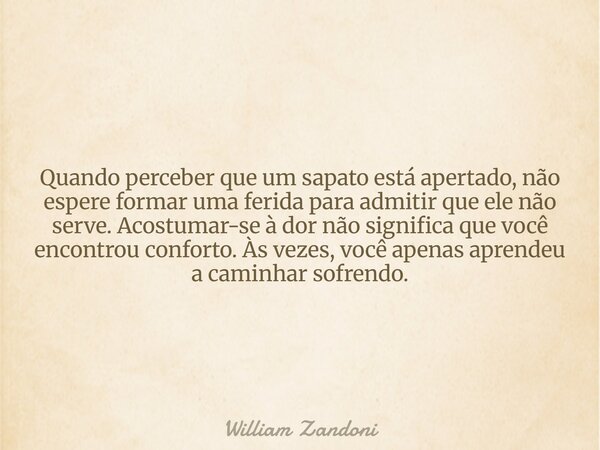 Quando perceber que um sapato está apertado, não espere formar uma ferida para admitir que ele não serve. Acostumar-se à dor não significa que você encontrou co... Frase de William Zandoni.