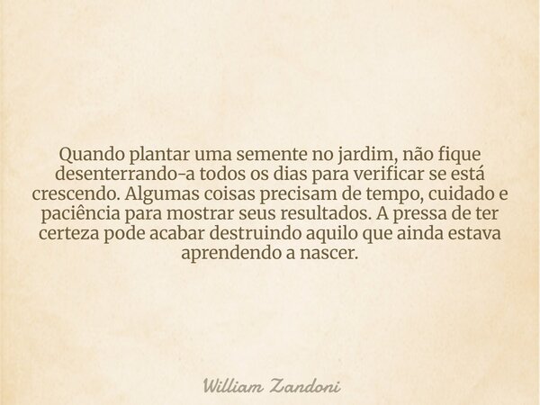 Quando plantar uma semente no jardim, não fique desenterrando-a todos os dias para verificar se está crescendo. Algumas coisas precisam de tempo, cuidado e paci... Frase de William Zandoni.