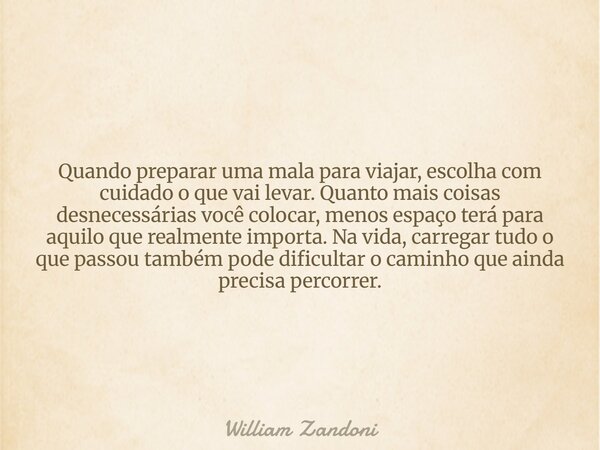 Quando preparar uma mala para viajar, escolha com cuidado o que vai levar. Quanto mais coisas desnecessárias você colocar, menos espaço terá para aquilo que rea... Frase de William Zandoni.