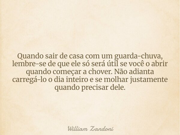 Quando sair de casa com um guarda-chuva, lembre-se de que ele só será útil se você o abrir quando começar a chover. Não adianta carregá-lo o dia inteiro e se mo... Frase de William Zandoni.