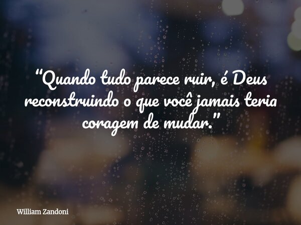 “Quando tudo parece ruir, é Deus reconstruindo o que você jamais teria coragem de mudar.”... Frase de William Zandoni.