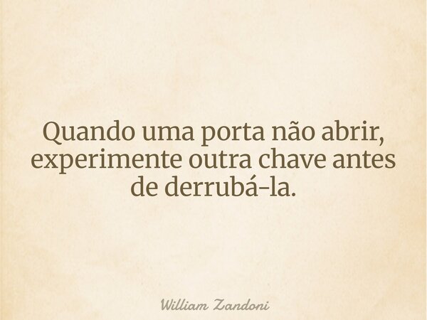 Quando uma porta não abrir, experimente outra chave antes de derrubá-la.... Frase de William Zandoni.