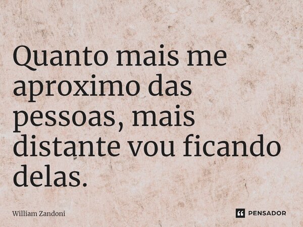 ⁠Quanto mais me aproximo das pessoas, mais distante vou ficando delas.... Frase de William Zandoni.