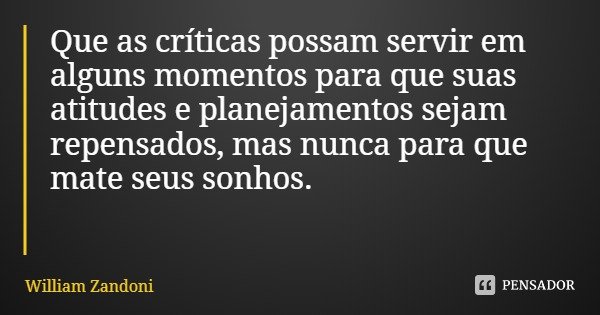 Que as críticas possam servir em alguns momentos para que suas atitudes e planejamentos sejam repensados, mas nunca para que mate seus sonhos.... Frase de William Zandoni.