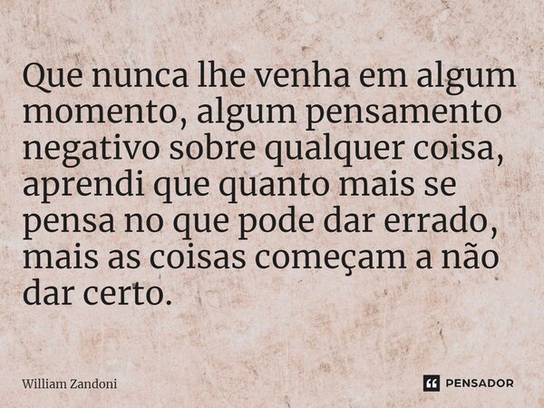 ⁠Que nunca lhe venha em algum momento, algum pensamento negativo sobre qualquer coisa, aprendi que quanto mais se pensa no que pode dar errado, mais as coisas c... Frase de William Zandoni.