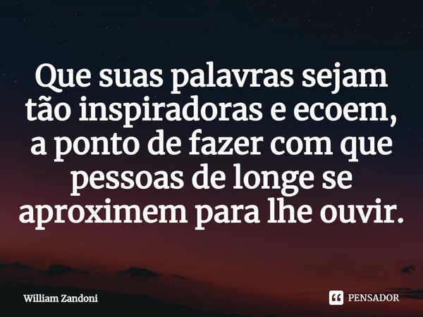 ⁠Que suas palavras sejam tão inspiradoras e ecoem, a ponto de fazer com que pessoas de longe se aproximem para lhe ouvir.... Frase de William Zandoni.