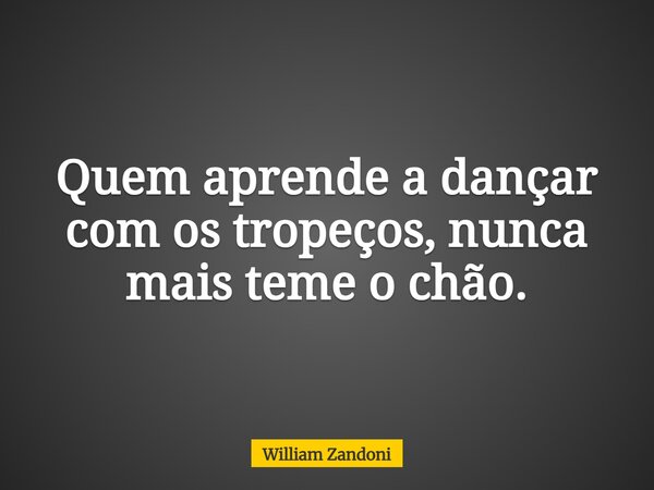 Quem aprende a dançar com os tropeços, nunca mais teme o chão.... Frase de William Zandoni.