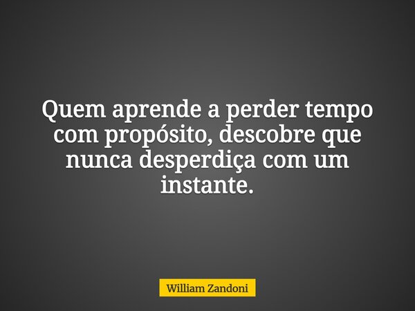 Quem aprende a perder tempo com propósito, descobre que nunca desperdiça com um instante.... Frase de William Zandoni.
