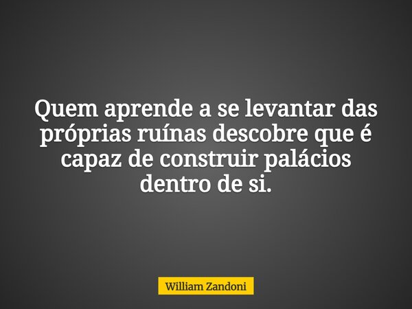 Quem aprende a se levantar das próprias ruínas descobre que é capaz de construir palácios dentro de si.... Frase de William Zandoni.