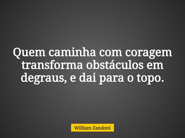 Quem caminha com coragem transforma obstáculos em degraus, e dai para o topo.... Frase de William Zandoni.