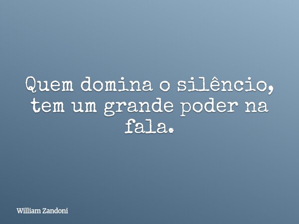 Quem domina o silêncio, tem um grande poder na fala.... Frase de William Zandoni.