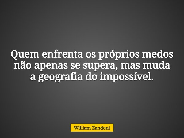 Quem enfrenta os próprios medos não apenas se supera, mas muda a geografia do impossível.⁠... Frase de William Zandoni.