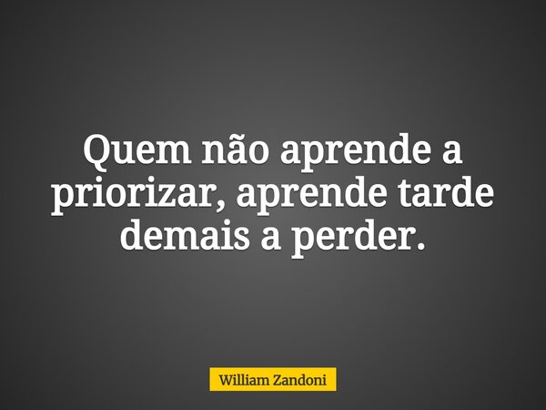 Quem não aprende a priorizar, aprende tarde demais a perder.... Frase de William Zandoni.