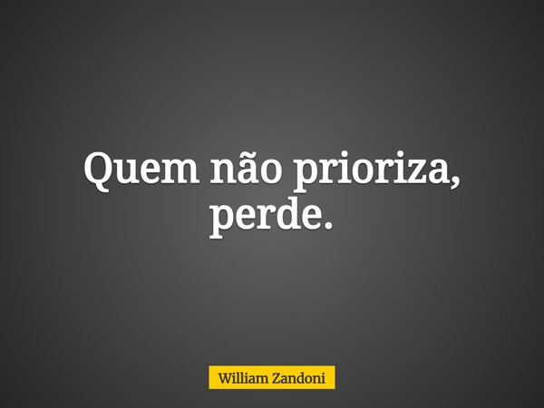 Quem não prioriza, perde.... Frase de William Zandoni.