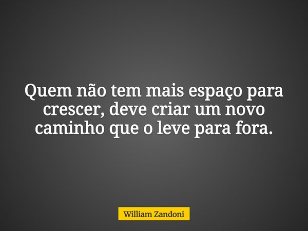 Quem não tem mais espaço para crescer, deve criar um novo caminho que o leve para fora.... Frase de William Zandoni.
