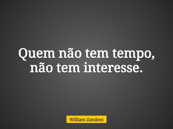 Quem não tem tempo, não tem interesse.... Frase de William Zandoni.