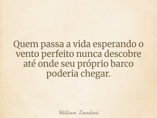 Quem passa a vida esperando o vento perfeito nunca descobre até onde seu próprio barco poderia chegar.... Frase de William Zandoni.