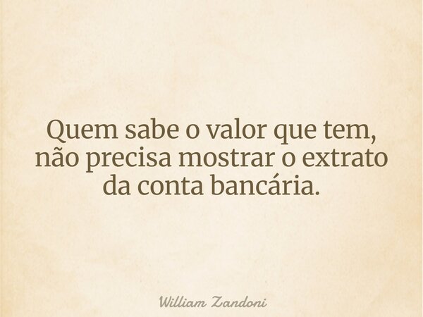 Quem sabe o valor que tem, não precisa mostrar o extrato da conta bancária.... Frase de William Zandoni.