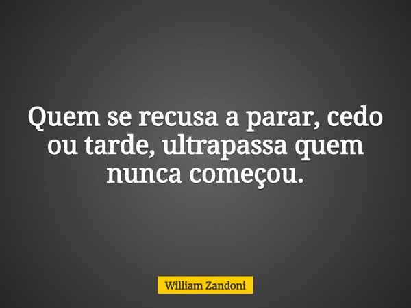Quem se recusa a parar, cedo ou tarde, ultrapassa quem nunca começou.... Frase de William Zandoni.
