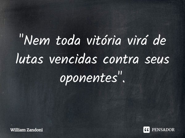 ⁠"Nem toda vitória virá de lutas vencidas contra seus oponentes".... Frase de William Zandoni.