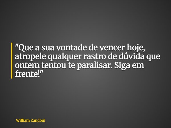 "Que a sua vontade de vencer hoje, atropele qualquer rastro de dúvida que ontem tentou te paralisar. Siga em frente!"... Frase de William Zandoni.