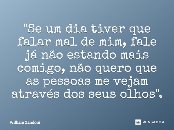 ⁠"Se um dia tiver que falar mal de mim, fale já não estando mais comigo, não quero que as pessoas me vejam através dos seus olhos".... Frase de William Zandoni.