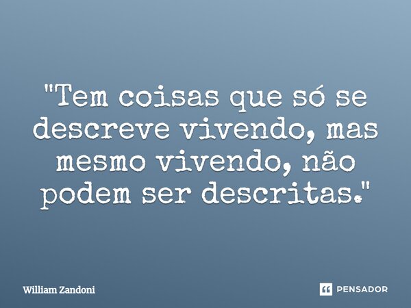 ⁠"Tem coisas que só se descreve vivendo, mas mesmo vivendo, não podem ser descritas."... Frase de William Zandoni.
